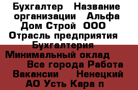 Бухгалтер › Название организации ­ Альфа Дом Строй, ООО › Отрасль предприятия ­ Бухгалтерия › Минимальный оклад ­ 20 000 - Все города Работа » Вакансии   . Ненецкий АО,Усть-Кара п.